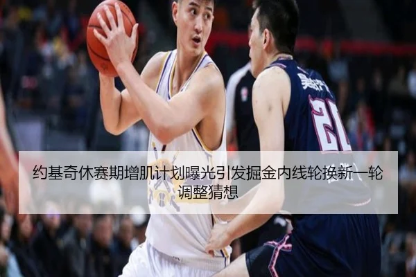 约基奇休赛期增肌计划曝光引发掘金内线轮换新一轮调整猜想