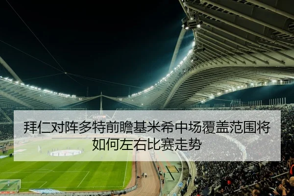 拜仁对阵多特前瞻基米希中场覆盖范围将如何左右比赛走势